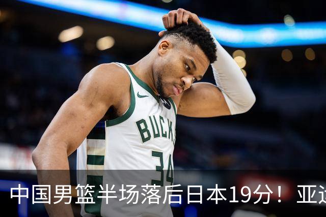 中国男篮半场落后日本19分！亚运会半决赛：中国队打的被动、艰难