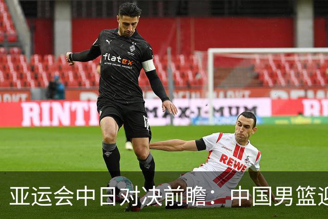 亚运会中日对决前瞻：中国男篮迎来好消息，有望赢球，但裁判影响千万不能低估