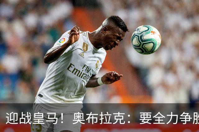 迎战皇马！奥布拉克：要全力争胜；夺得西甲冠军是我们的赛季目标